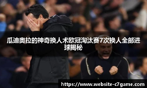 瓜迪奥拉的神奇换人术欧冠淘汰赛7次换人全部进球揭秘